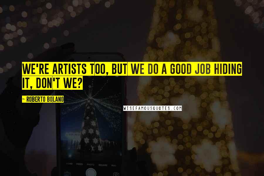 Roberto Bolano Quotes: We're artists too, but we do a good job hiding it, don't we?