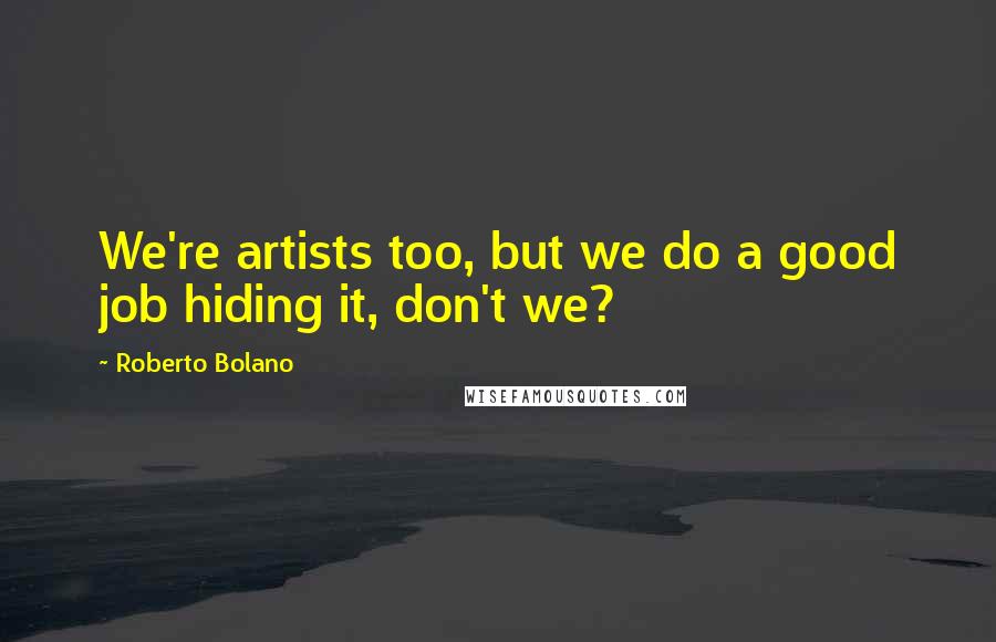 Roberto Bolano Quotes: We're artists too, but we do a good job hiding it, don't we?