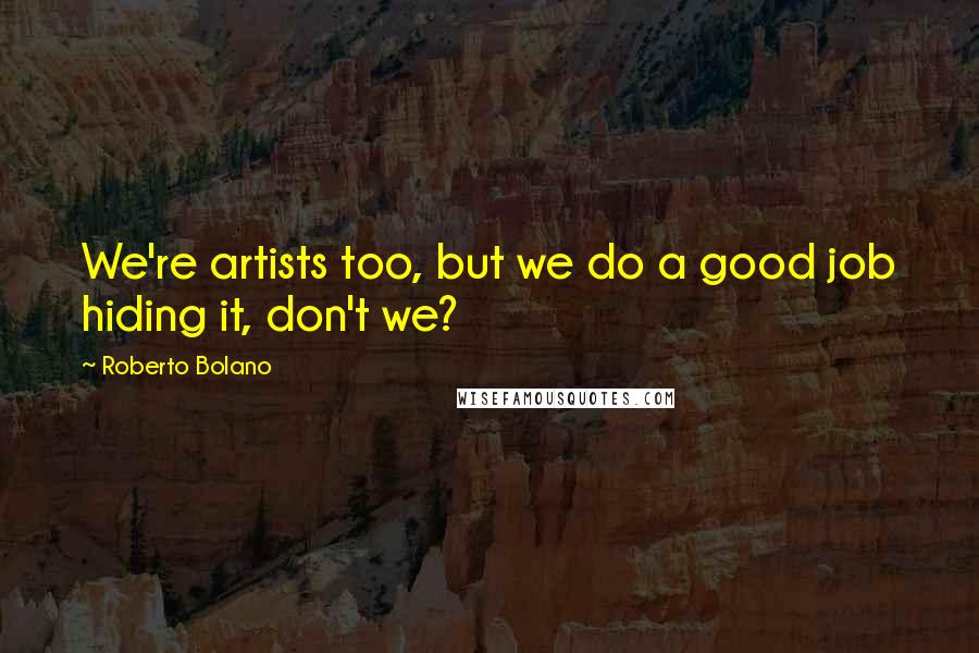 Roberto Bolano Quotes: We're artists too, but we do a good job hiding it, don't we?