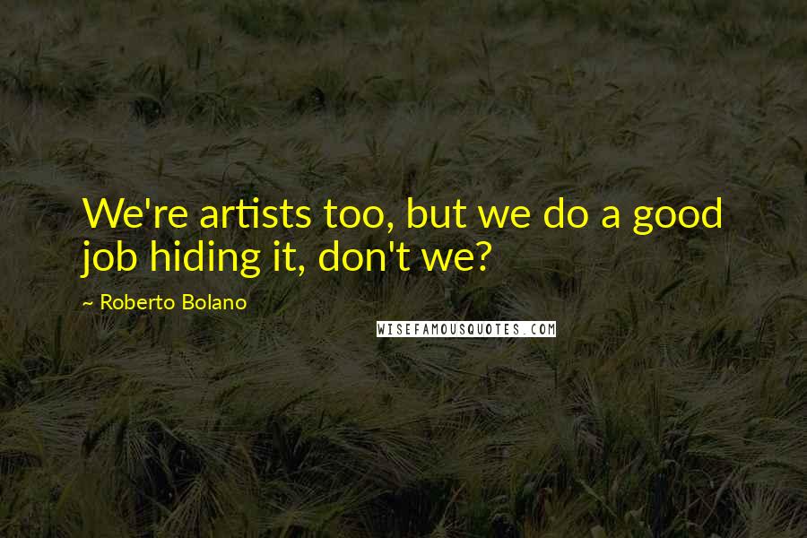 Roberto Bolano Quotes: We're artists too, but we do a good job hiding it, don't we?