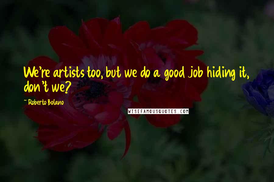 Roberto Bolano Quotes: We're artists too, but we do a good job hiding it, don't we?
