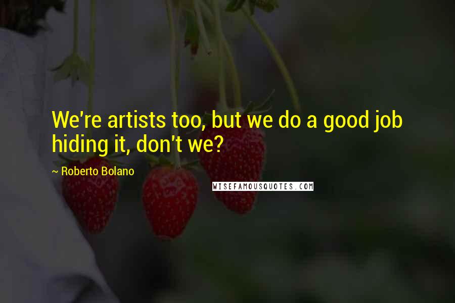 Roberto Bolano Quotes: We're artists too, but we do a good job hiding it, don't we?