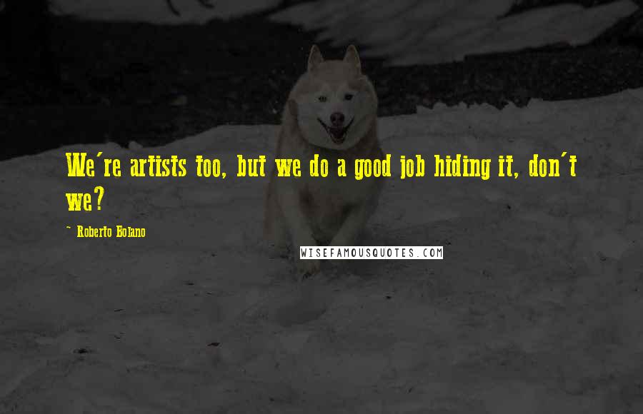 Roberto Bolano Quotes: We're artists too, but we do a good job hiding it, don't we?