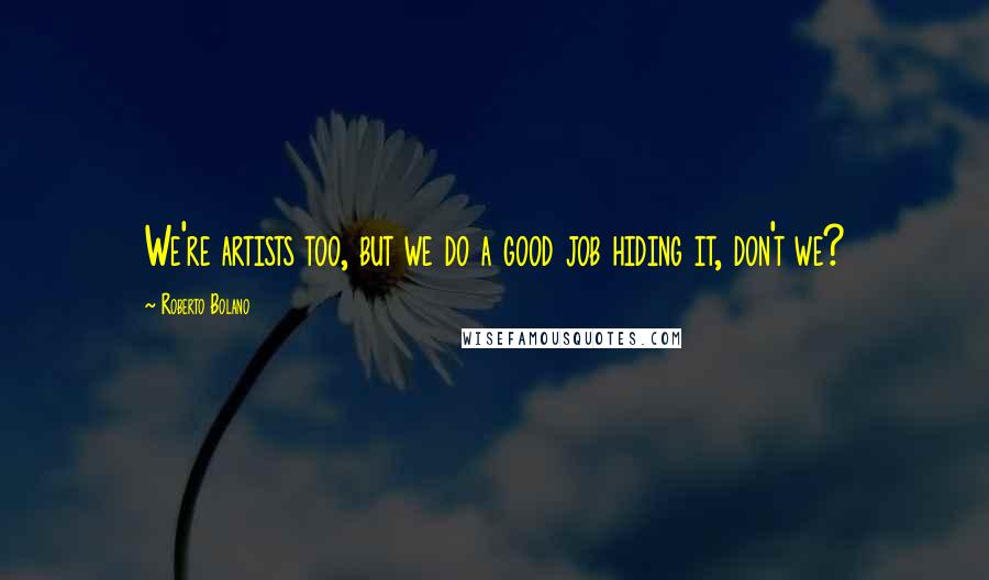 Roberto Bolano Quotes: We're artists too, but we do a good job hiding it, don't we?