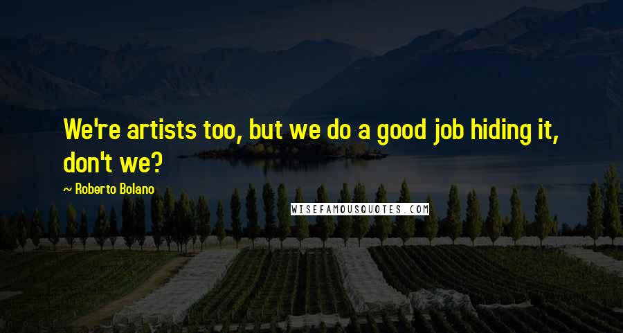 Roberto Bolano Quotes: We're artists too, but we do a good job hiding it, don't we?
