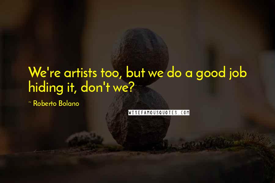 Roberto Bolano Quotes: We're artists too, but we do a good job hiding it, don't we?