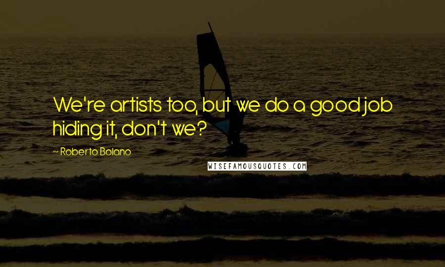 Roberto Bolano Quotes: We're artists too, but we do a good job hiding it, don't we?
