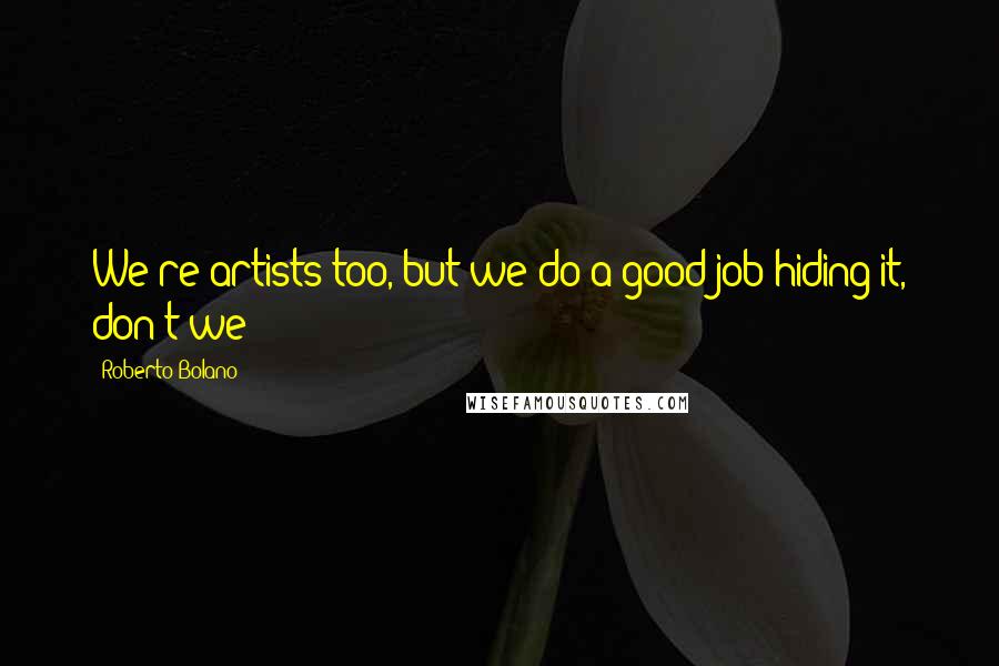Roberto Bolano Quotes: We're artists too, but we do a good job hiding it, don't we?