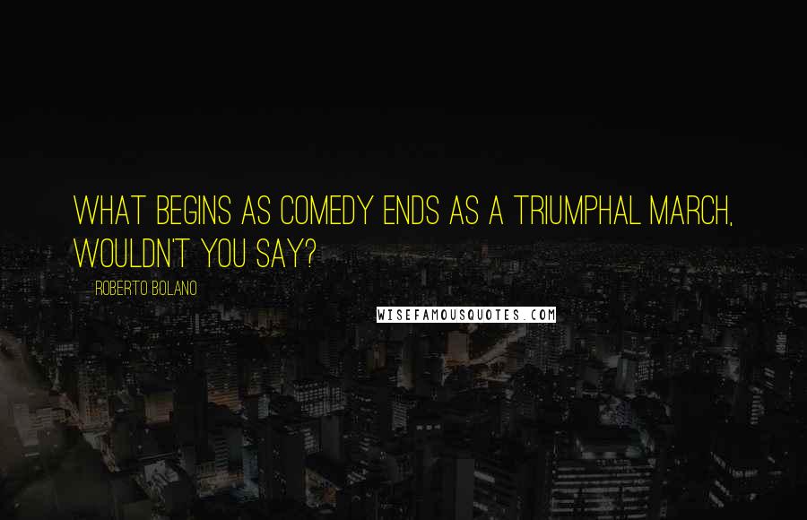 Roberto Bolano Quotes: What begins as comedy ends as a triumphal march, wouldn't you say?