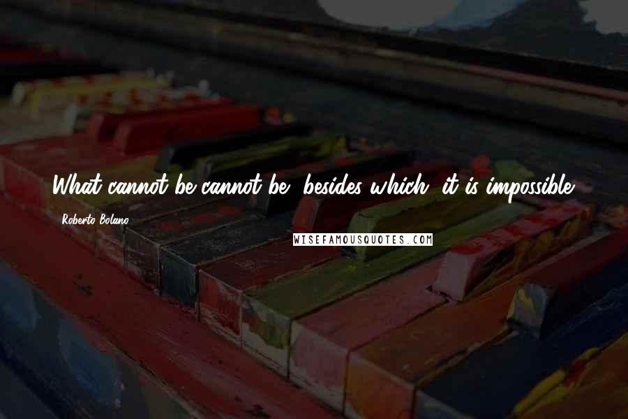 Roberto Bolano Quotes: What cannot be cannot be, besides which, it is impossible.