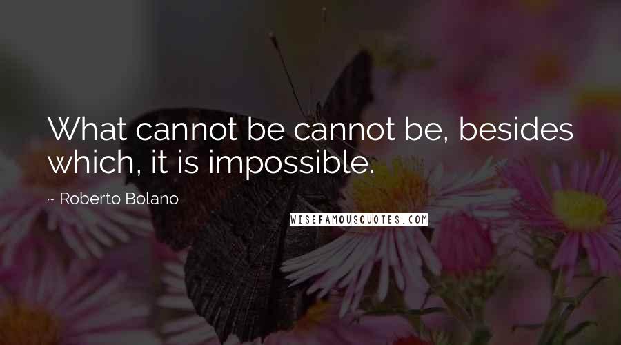 Roberto Bolano Quotes: What cannot be cannot be, besides which, it is impossible.