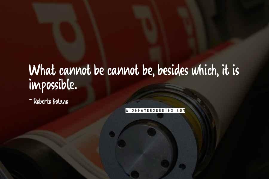 Roberto Bolano Quotes: What cannot be cannot be, besides which, it is impossible.