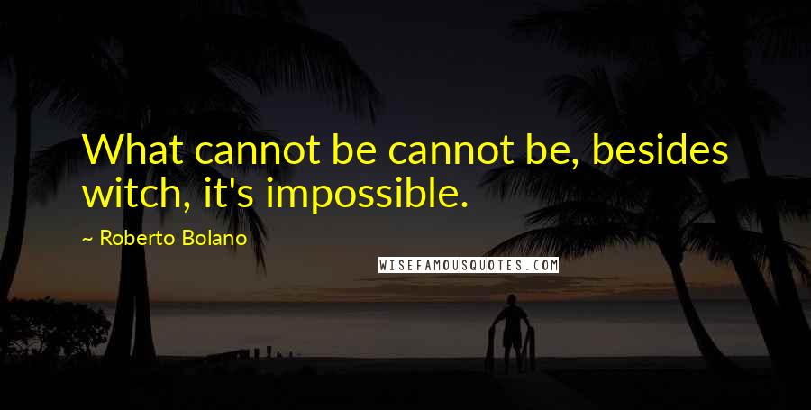 Roberto Bolano Quotes: What cannot be cannot be, besides witch, it's impossible.