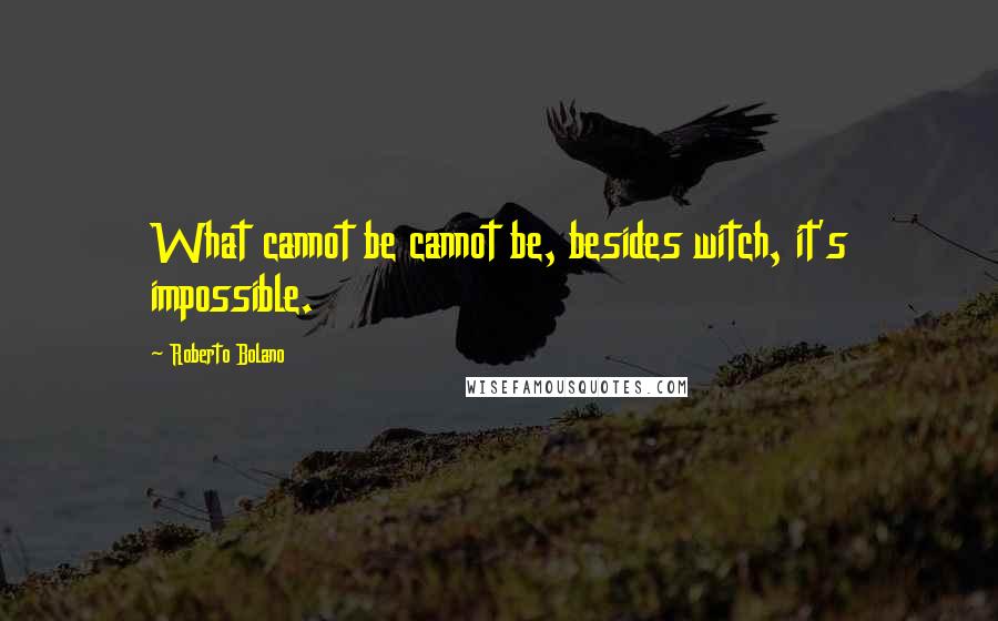 Roberto Bolano Quotes: What cannot be cannot be, besides witch, it's impossible.