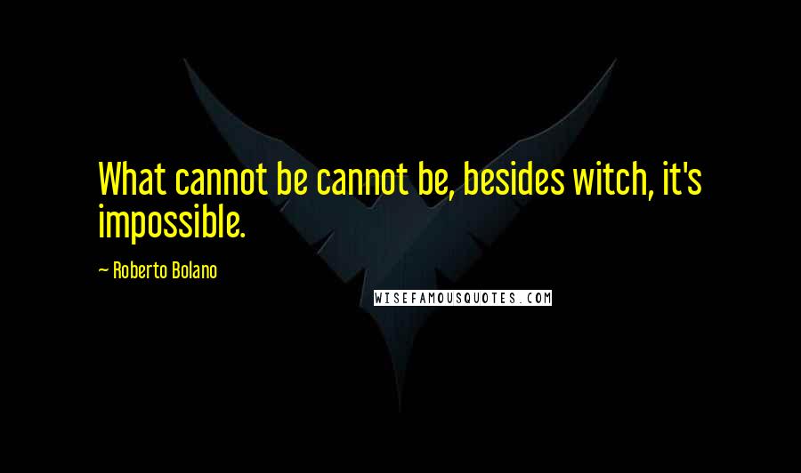 Roberto Bolano Quotes: What cannot be cannot be, besides witch, it's impossible.