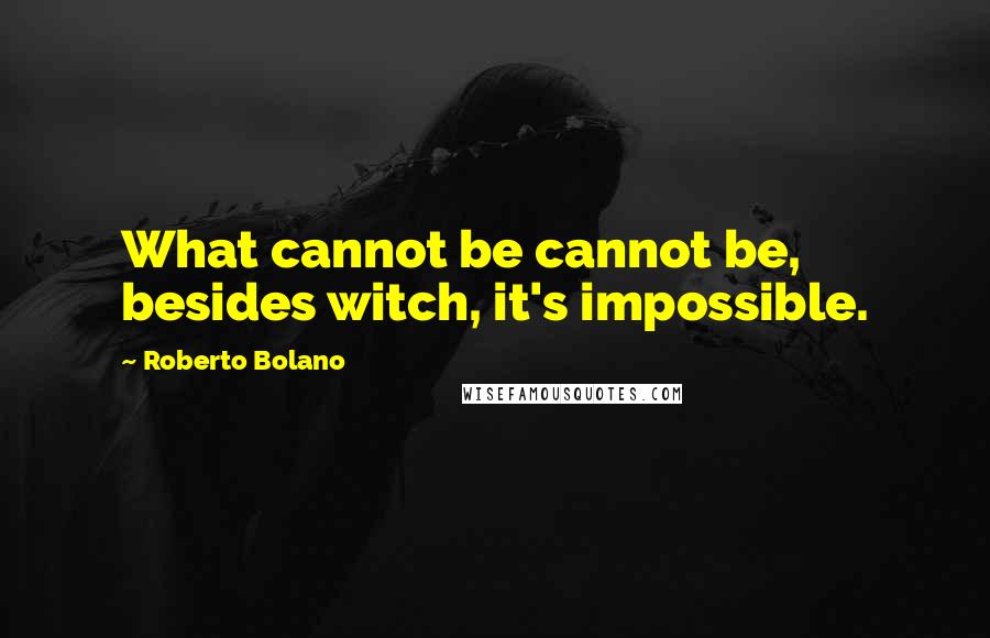 Roberto Bolano Quotes: What cannot be cannot be, besides witch, it's impossible.