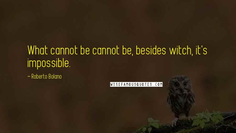 Roberto Bolano Quotes: What cannot be cannot be, besides witch, it's impossible.