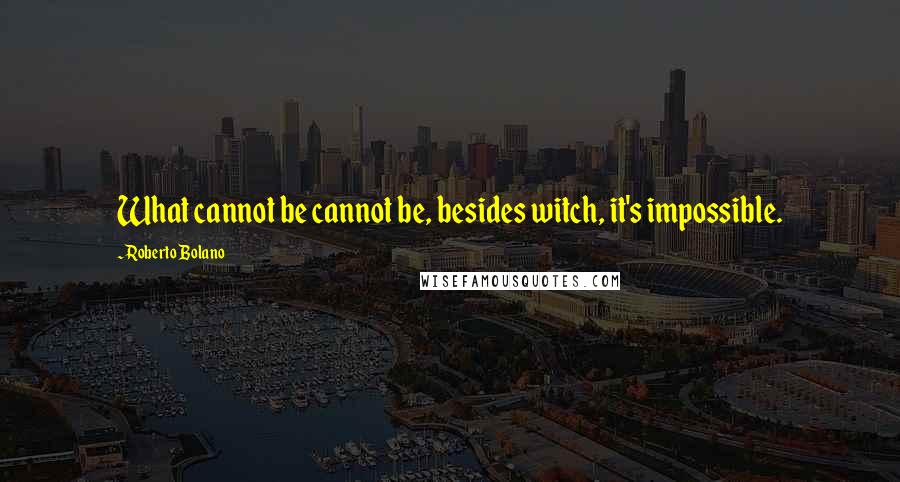Roberto Bolano Quotes: What cannot be cannot be, besides witch, it's impossible.