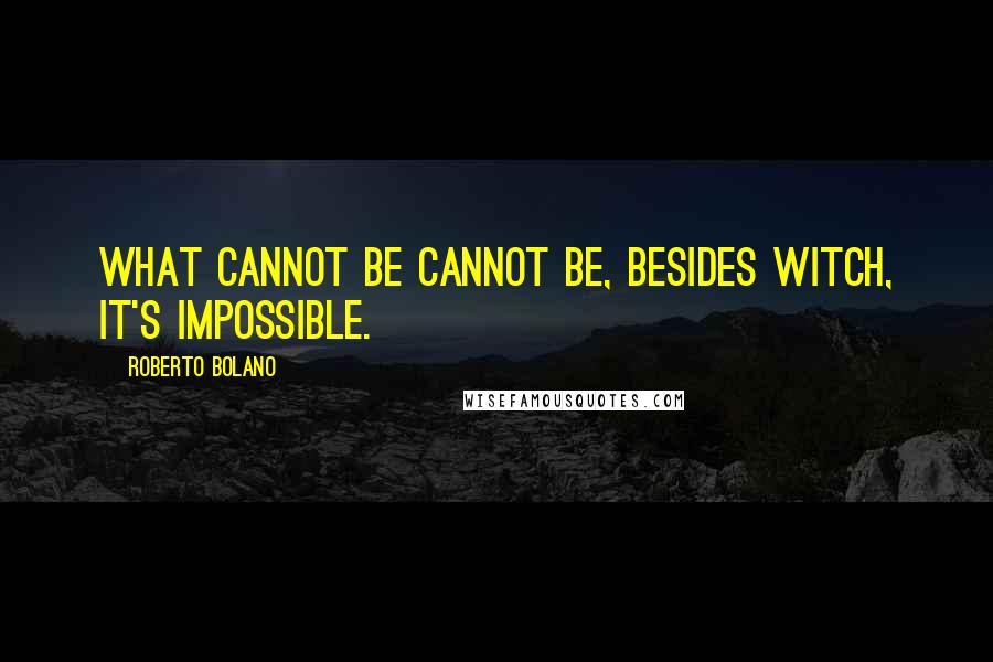 Roberto Bolano Quotes: What cannot be cannot be, besides witch, it's impossible.