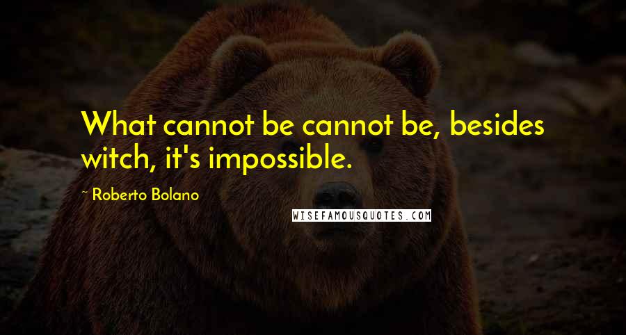 Roberto Bolano Quotes: What cannot be cannot be, besides witch, it's impossible.