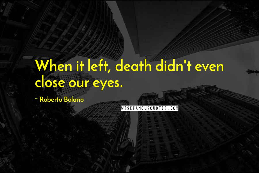 Roberto Bolano Quotes: When it left, death didn't even close our eyes.