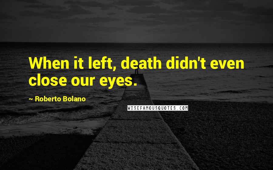 Roberto Bolano Quotes: When it left, death didn't even close our eyes.