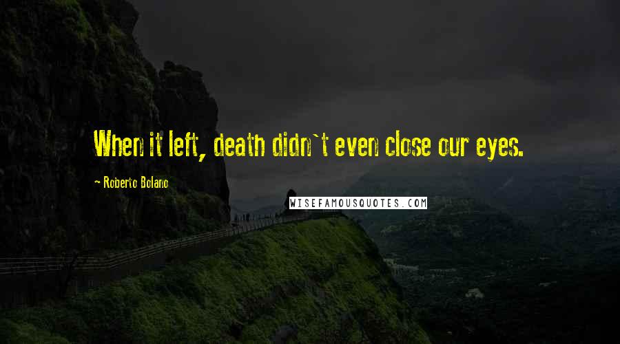 Roberto Bolano Quotes: When it left, death didn't even close our eyes.