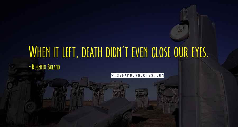 Roberto Bolano Quotes: When it left, death didn't even close our eyes.