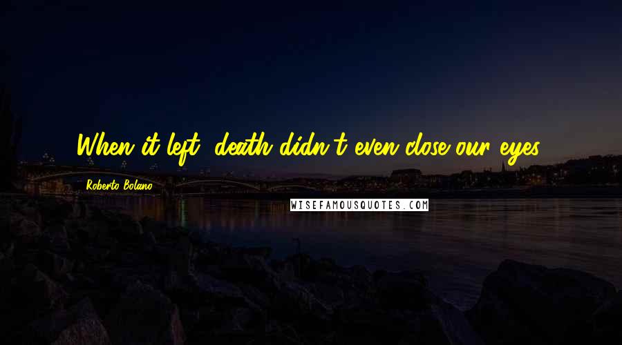 Roberto Bolano Quotes: When it left, death didn't even close our eyes.