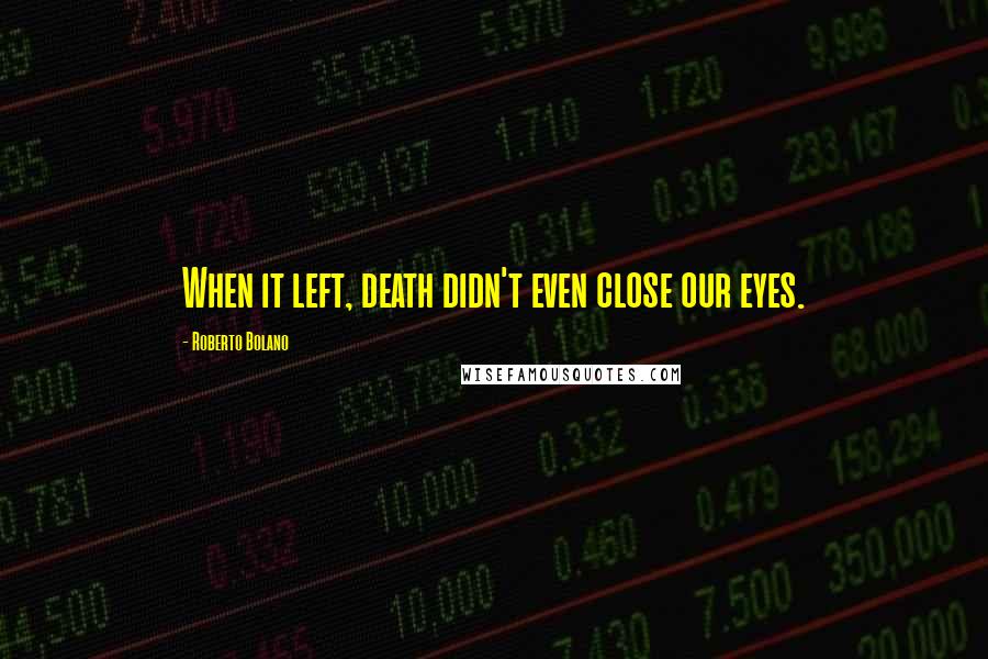 Roberto Bolano Quotes: When it left, death didn't even close our eyes.