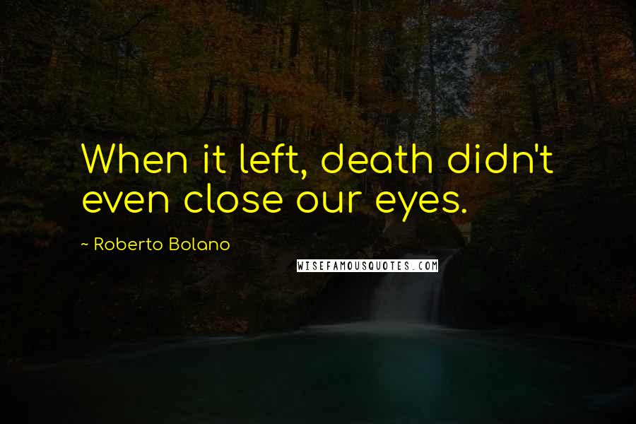 Roberto Bolano Quotes: When it left, death didn't even close our eyes.