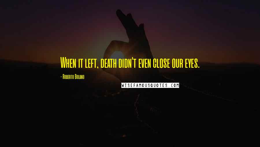 Roberto Bolano Quotes: When it left, death didn't even close our eyes.