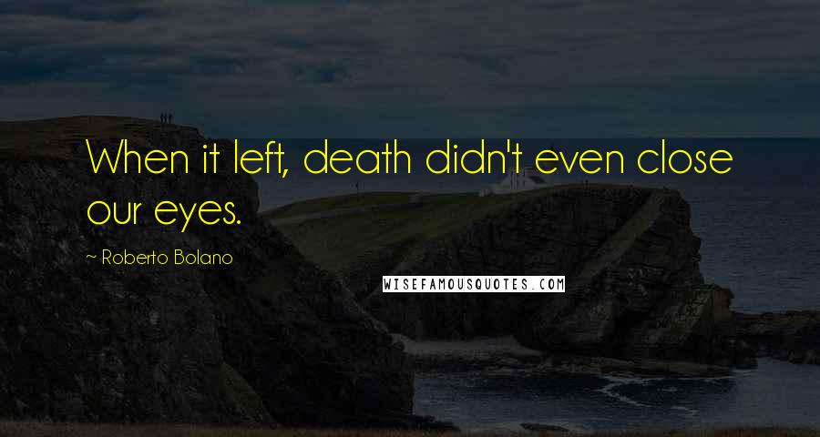 Roberto Bolano Quotes: When it left, death didn't even close our eyes.