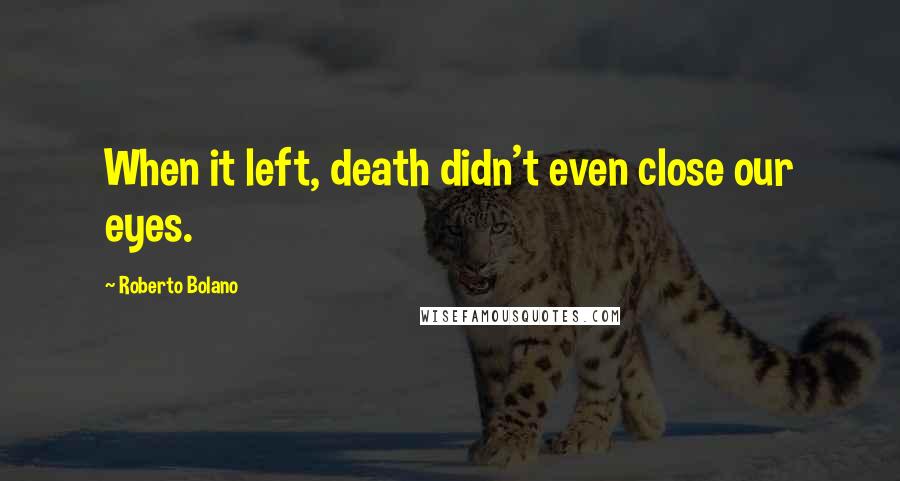 Roberto Bolano Quotes: When it left, death didn't even close our eyes.