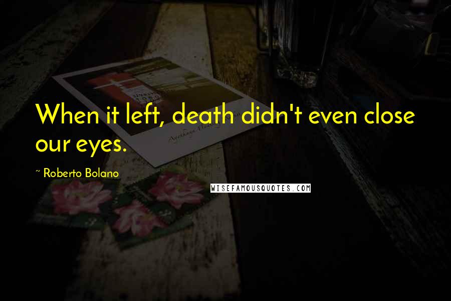 Roberto Bolano Quotes: When it left, death didn't even close our eyes.