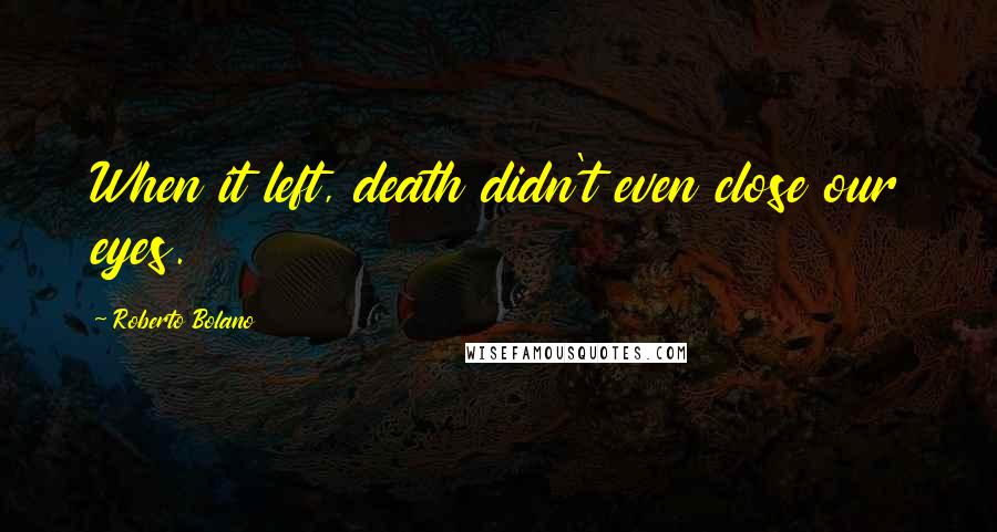 Roberto Bolano Quotes: When it left, death didn't even close our eyes.