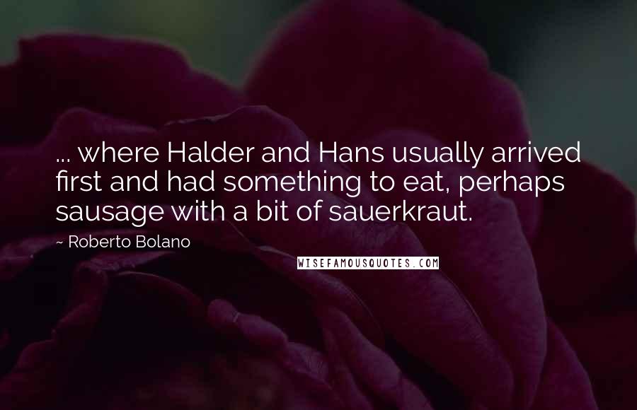 Roberto Bolano Quotes: ... where Halder and Hans usually arrived first and had something to eat, perhaps sausage with a bit of sauerkraut.