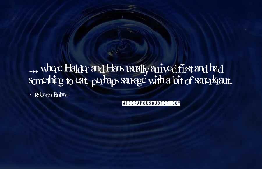 Roberto Bolano Quotes: ... where Halder and Hans usually arrived first and had something to eat, perhaps sausage with a bit of sauerkraut.