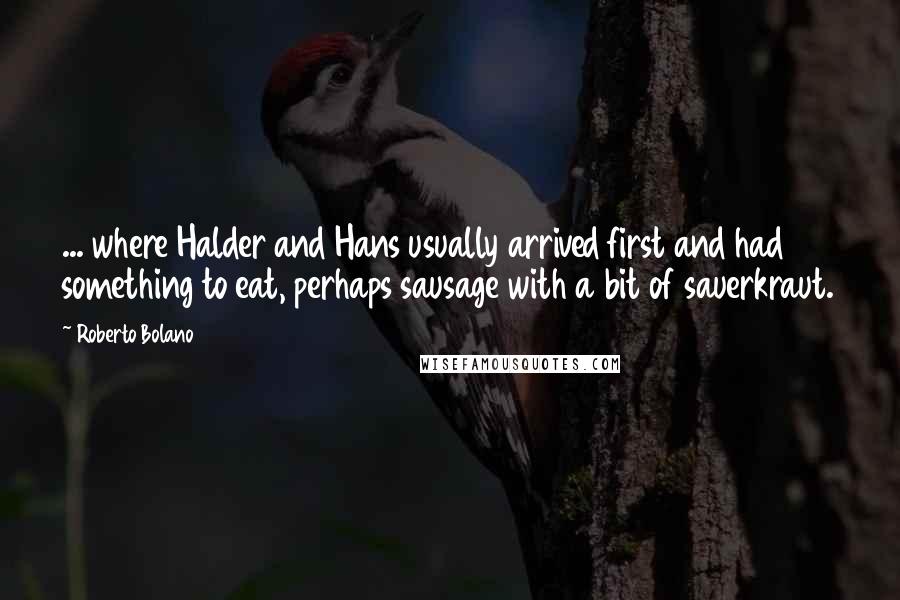 Roberto Bolano Quotes: ... where Halder and Hans usually arrived first and had something to eat, perhaps sausage with a bit of sauerkraut.