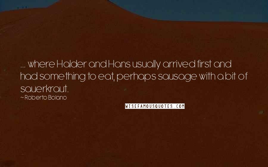 Roberto Bolano Quotes: ... where Halder and Hans usually arrived first and had something to eat, perhaps sausage with a bit of sauerkraut.