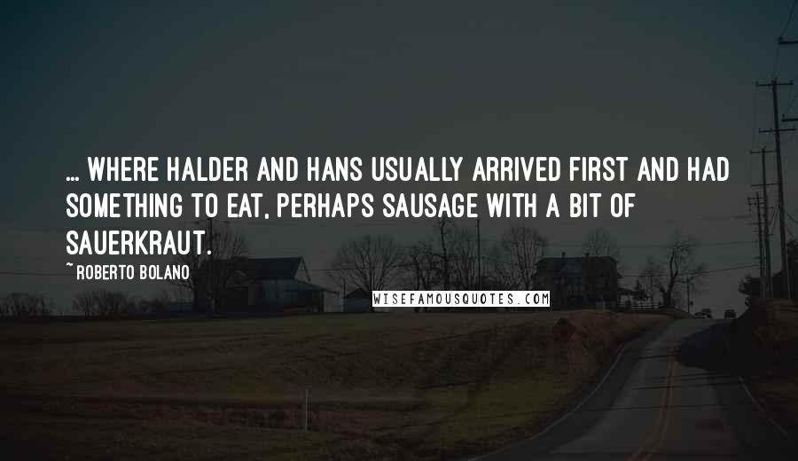 Roberto Bolano Quotes: ... where Halder and Hans usually arrived first and had something to eat, perhaps sausage with a bit of sauerkraut.