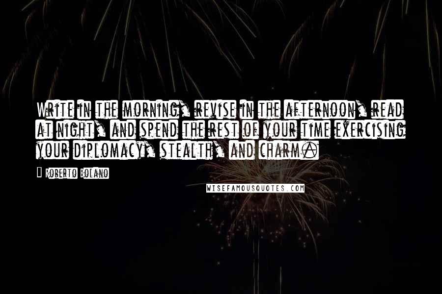 Roberto Bolano Quotes: Write in the morning, revise in the afternoon, read at night, and spend the rest of your time exercising your diplomacy, stealth, and charm.