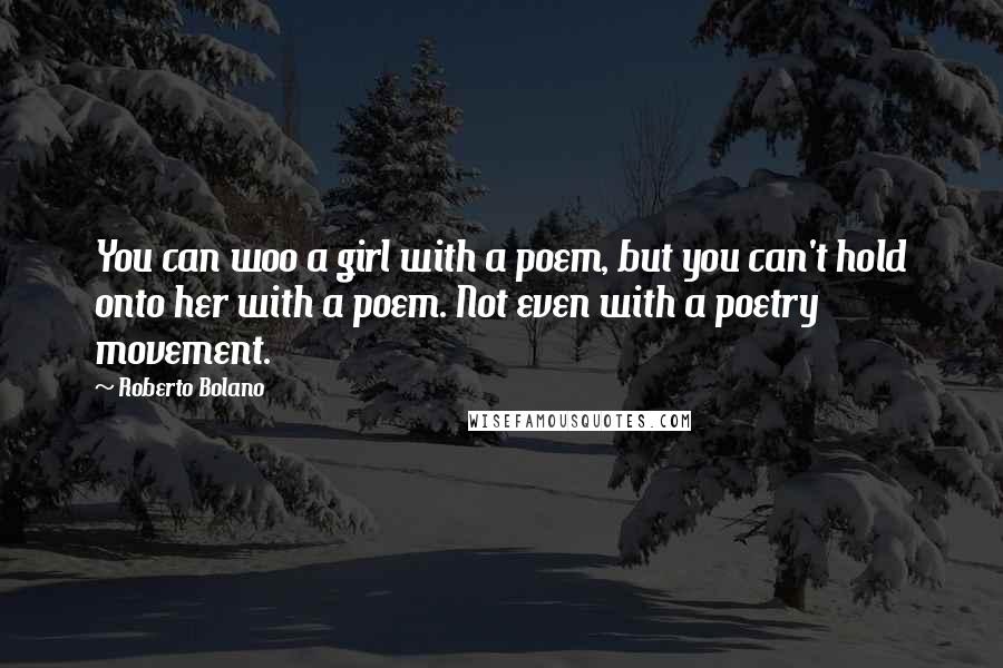 Roberto Bolano Quotes: You can woo a girl with a poem, but you can't hold onto her with a poem. Not even with a poetry movement.