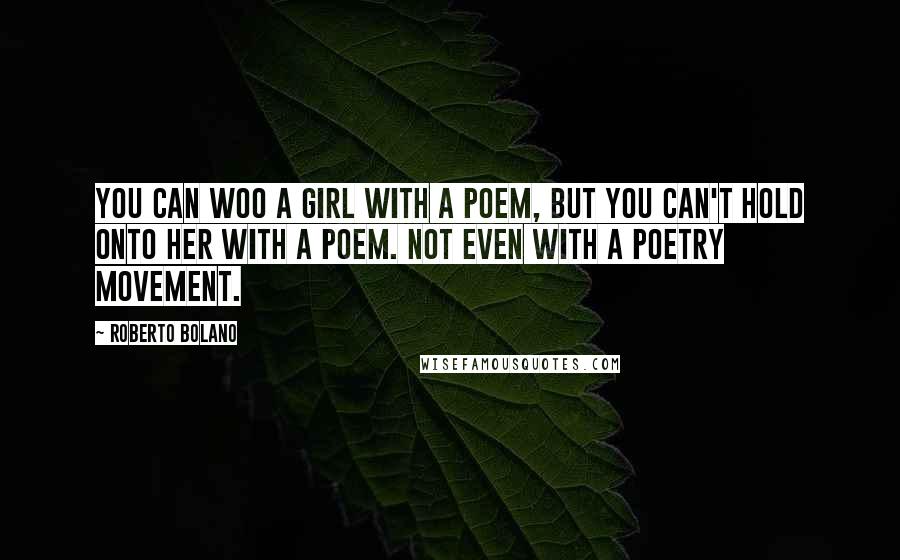 Roberto Bolano Quotes: You can woo a girl with a poem, but you can't hold onto her with a poem. Not even with a poetry movement.