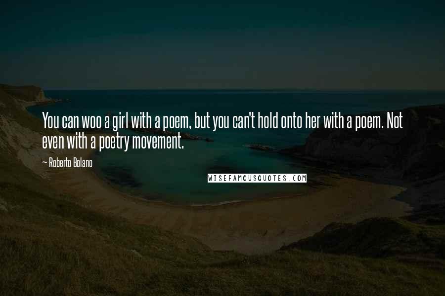 Roberto Bolano Quotes: You can woo a girl with a poem, but you can't hold onto her with a poem. Not even with a poetry movement.