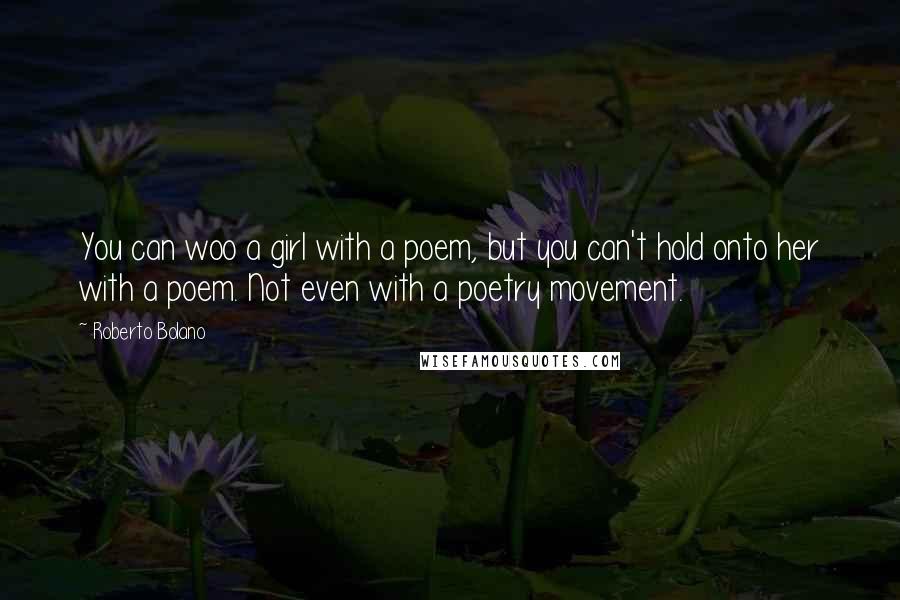 Roberto Bolano Quotes: You can woo a girl with a poem, but you can't hold onto her with a poem. Not even with a poetry movement.