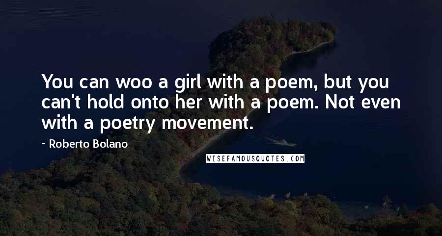 Roberto Bolano Quotes: You can woo a girl with a poem, but you can't hold onto her with a poem. Not even with a poetry movement.