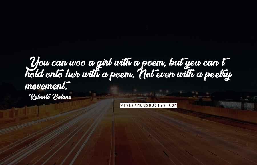 Roberto Bolano Quotes: You can woo a girl with a poem, but you can't hold onto her with a poem. Not even with a poetry movement.
