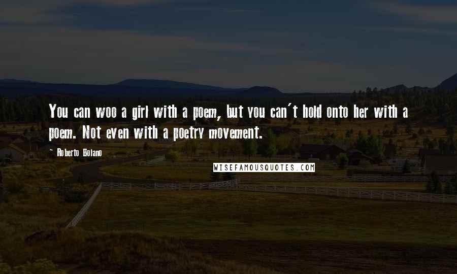Roberto Bolano Quotes: You can woo a girl with a poem, but you can't hold onto her with a poem. Not even with a poetry movement.