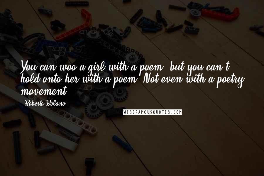 Roberto Bolano Quotes: You can woo a girl with a poem, but you can't hold onto her with a poem. Not even with a poetry movement.